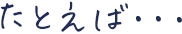 たとえば・・・